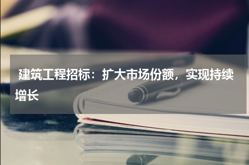  建筑工程招标：扩大市场份额，实现持续增长