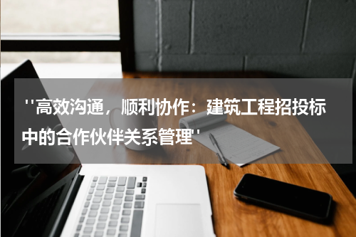 "高效沟通,顺利协作:建筑工程招投标中的合作伙伴关系管理"