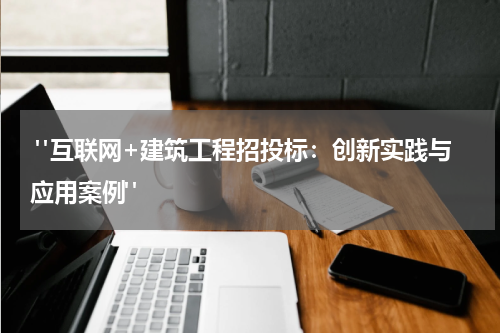 "互联网+建筑工程招投标:创新实践与应用案例"