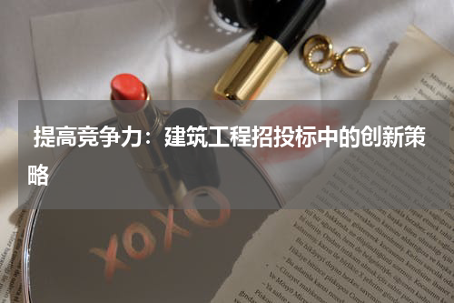 提高竞争力:建筑工程招投标中的创新策略