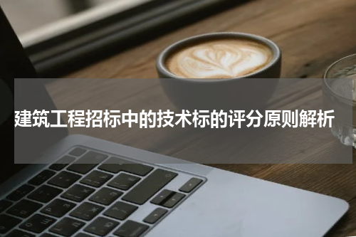  建筑工程招标中的技术标的评分原则解析