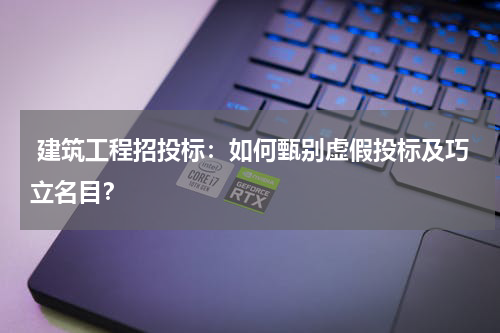  建筑工程招投标：如何甄别虚假投标及巧立名目？