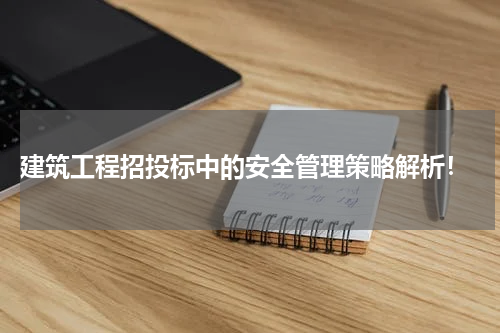 建筑工程招投标中的安全管理策略解析!