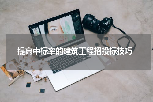 提高中标率的建筑工程招投标技巧