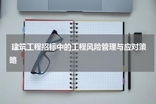  建筑工程招标中的工程风险管理与应对策略