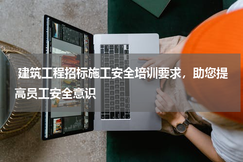 建筑工程招标施工安全培训要求，助您提高员工安全意识