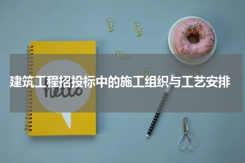  建筑工程招投标中的施工组织与工艺安排