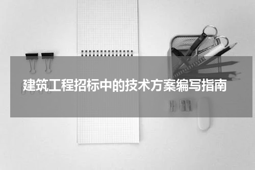 建筑工程招标中的技术方案编写指南