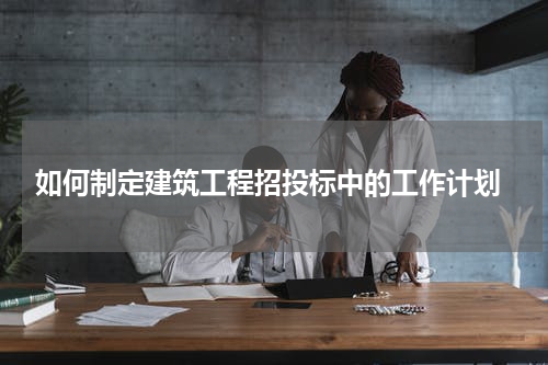  如何制定建筑工程招投标中的工作计划
