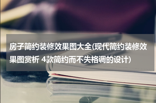 房子简约装修效果图大全(现代简约装修效果图赏析 4款简约而不失格调的设计)