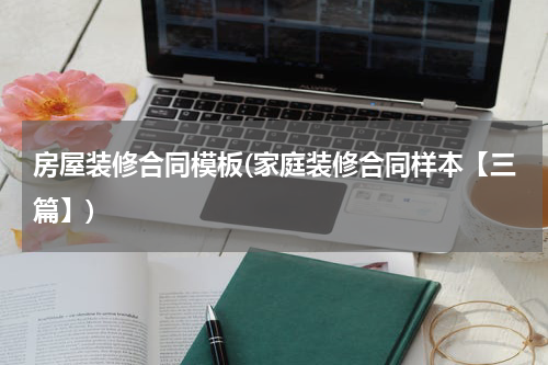 房屋装修合同模板(家庭装修合同样本【三篇】)