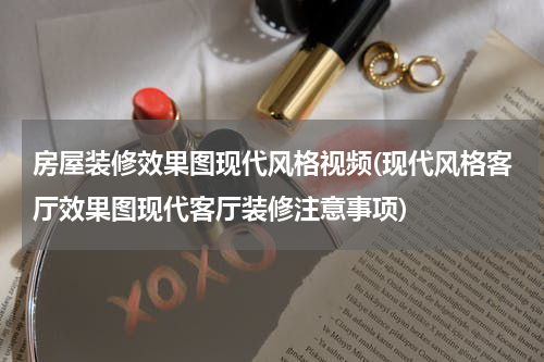 房屋装修效果图现代风格视频(现代风格客厅效果图现代客厅装修注意事项)