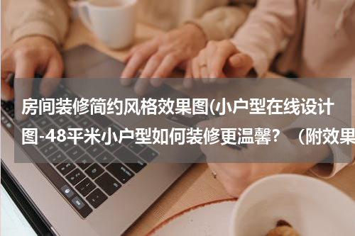 房间装修简约风格效果图(小户型在线设计图-48平米小户型如何装修更温馨?(附效果图))