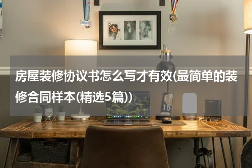 房屋装修协议书怎么写才有效(最简单的装修合同样本(精选5篇))