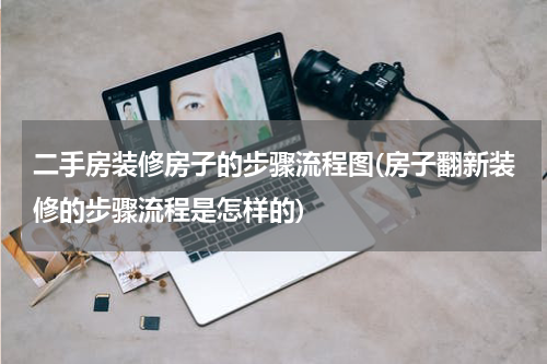二手房装修房子的步骤流程图(房子翻新装修的步骤流程是怎样的)