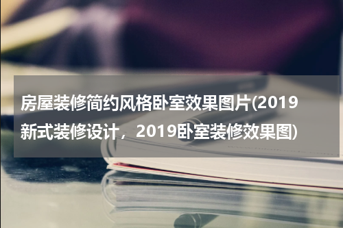房屋装修简约风格卧室效果图片(2019新式装修设计,2019卧室装修效果图)