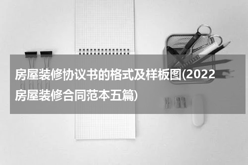 房屋装修协议书的格式及样板图(2022房屋装修合同范本五篇)