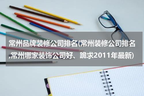 常州品牌装修公司排名(常州装修公司排名,常州哪家装饰公司好、跪求2011年最新)