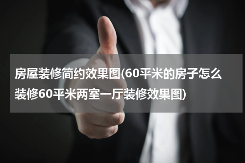 房屋装修简约效果图(60平米的房子怎么装修60平米两室一厅装修效果图)