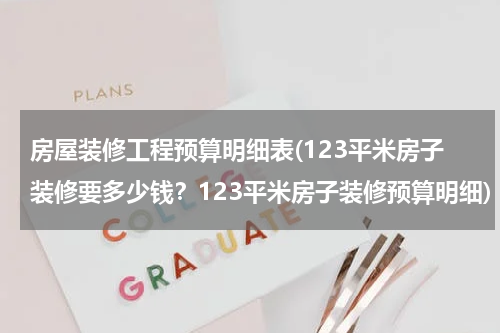 房屋装修工程预算明细表(123平米房子装修要多少钱?123平米房子装修预算明细)