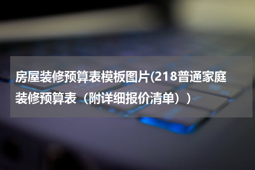 房屋装修预算表模板图片(218普通家庭装修预算表(附详细报价清单))