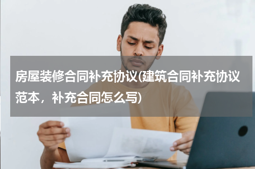 房屋装修合同补充协议(建筑合同补充协议范本,补充合同怎么写)