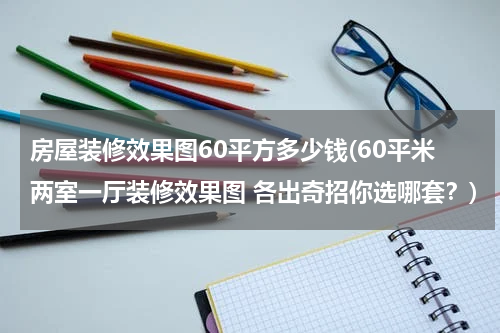 房屋装修效果图60平方多少钱(60平米两室一厅装修效果图 各出奇招你选哪套?)