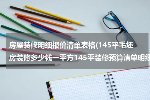 房屋装修明细报价清单表格(145平毛坯房装修多少钱一平方145平装修预算清单明细表)