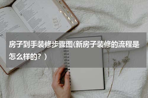 房子到手装修步骤图(新房子装修的流程是怎么样的?)