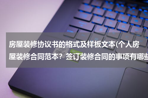 房屋装修协议书的格式及样板文本(个人房屋装修合同范本?签订装修合同的事项有哪些?)