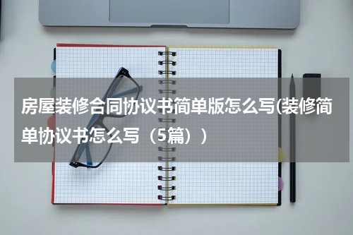 房屋装修合同协议书简单版怎么写(装修简单协议书怎么写(5篇))