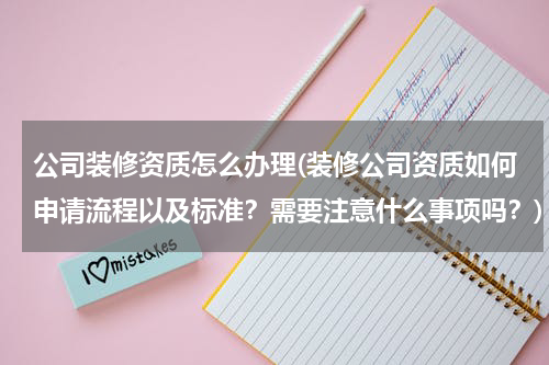 公司装修资质怎么办理(装修公司资质如何申请流程以及标准？需要注意什么事项吗？)