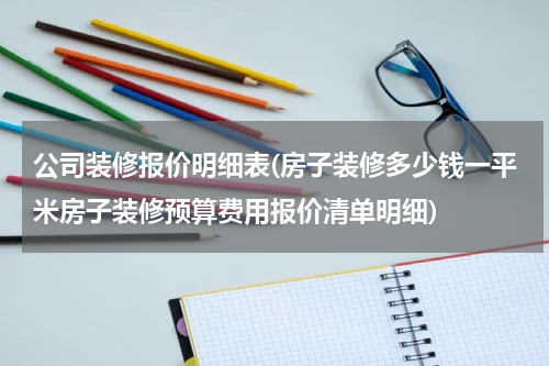 公司装修报价明细表(房子装修多少钱一平米房子装修预算费用报价清单明细)