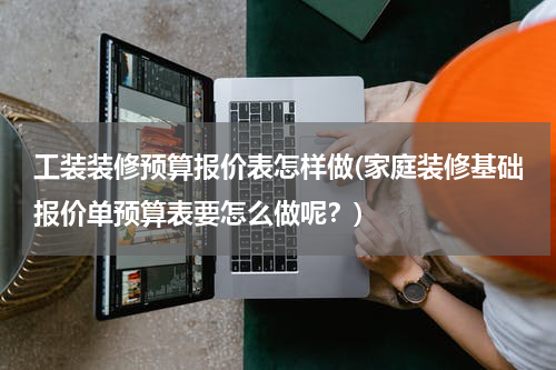 工装装修预算报价表怎样做(家庭装修基础报价单预算表要怎么做呢？)