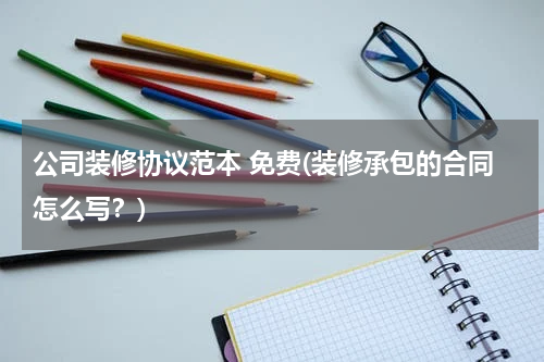 公司装修协议范本 免费(装修承包的合同怎么写？)