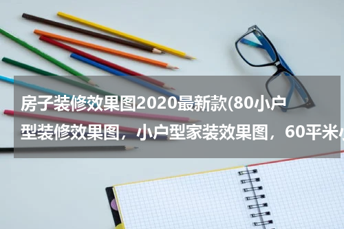 房子装修效果图2020最新款(80小户型装修效果图，小户型家装效果图，60平米小户型效果图？)