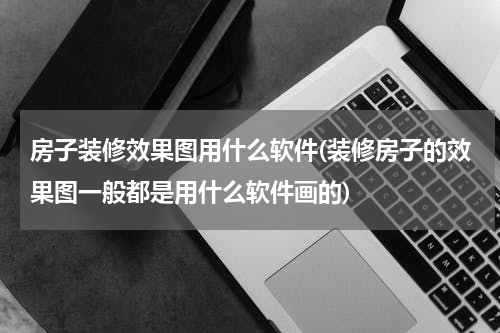 房子装修效果图用什么软件(装修房子的效果图一般都是用什么软件画的)