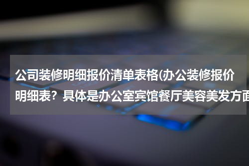 公司装修明细报价清单表格(办公装修报价明细表？具体是办公室宾馆餐厅美容美发方面的 谢谢了！)