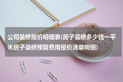 公司装修报价明细表(房子装修多少钱一平米房子装修预算费用报价清单明细)