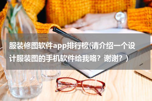 服装修图软件app排行榜(请介绍一个设计服装图的手机软件给我咯？谢谢？)