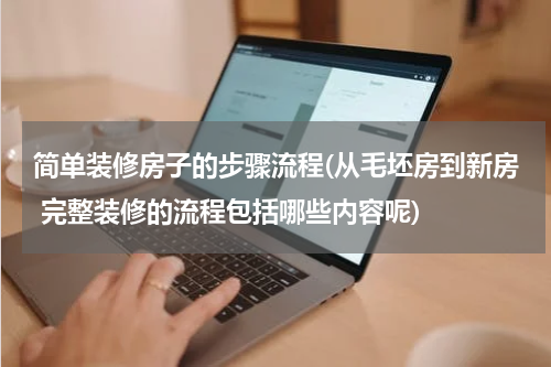 简单装修房子的步骤流程(从毛坯房到新房 完整装修的流程包括哪些内容呢)