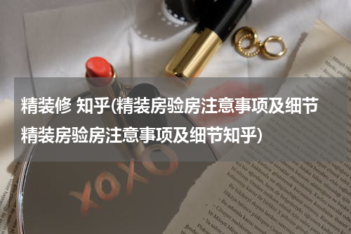 精装修 知乎(精装房验房注意事项及细节精装房验房注意事项及细节知乎)