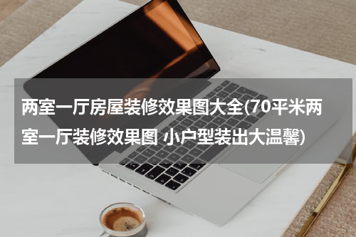 两室一厅房屋装修效果图大全(70平米两室一厅装修效果图 小户型装出大温馨)