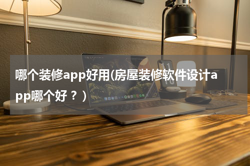 哪个装修app好用(房屋装修软件设计app哪个好 ？)