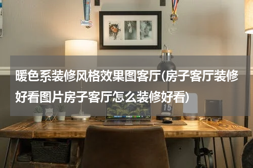 暖色系装修风格效果图客厅(房子客厅装修好看图片房子客厅怎么装修好看)