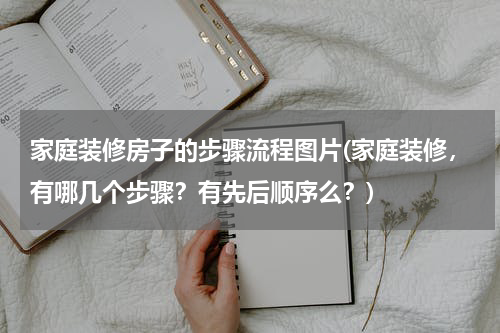 家庭装修房子的步骤流程图片(家庭装修，有哪几个步骤？有先后顺序么？)