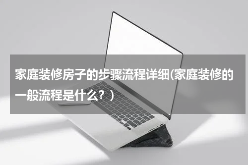 家庭装修房子的步骤流程详细(家庭装修的一般流程是什么？)
