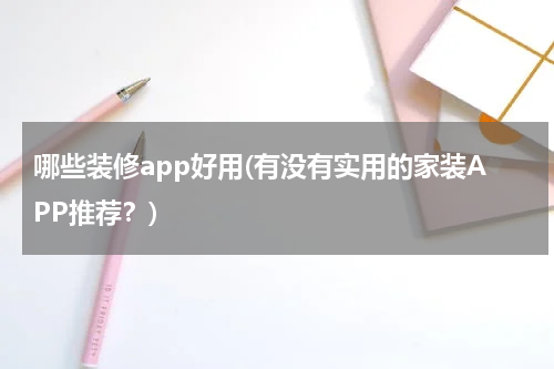 哪些装修app好用(有没有实用的家装APP推荐？)