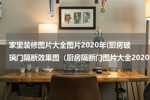 家里装修图片大全图片2020年(厨房玻璃门隔断效果图（厨房隔断门图片大全2020新款）)
