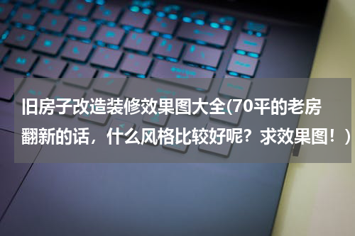 旧房子改造装修效果图大全(70平的老房翻新的话，什么风格比较好呢？求效果图！)